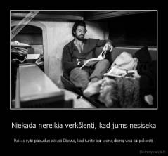 Niekada nereikia verkšlenti, kad jums nesiseka - Reikia ryte pabudus dėkoti Dievui, kad turite dar vieną dieną visa tai pakeisti