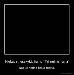 Niekada nesakykit jiems ' Tai neimanoma' - Nes jie nezino kokio zodzio.