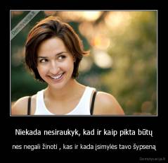 Niekada nesiraukyk, kad ir kaip pikta būtų - nes negali žinoti , kas ir kada įsimylės tavo šypseną