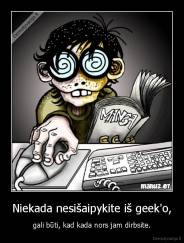 Niekada nesišaipykite iš geek'o, - gali būti, kad kada nors jam dirbsite.