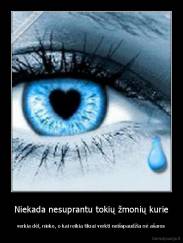 Niekada nesuprantu tokių žmonių kurie - verkia dėl, nieko, o kai reikia tikrai verkti neišspaudžia nė ašaros