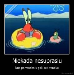 Niekada nesuprasiu - kaip po vandeniu gali buti vanduo