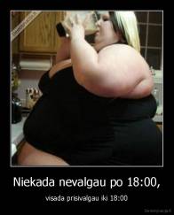 Niekada nevalgau po 18:00, - visada prisivalgau iki 18:00
