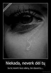 Niekada, neverk dėl tų - kurie neverti tavo ašarų, bei skausmo...