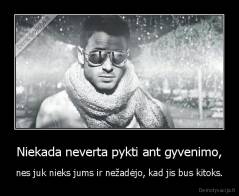 Niekada neverta pykti ant gyvenimo, - nes juk nieks jums ir nežadėjo, kad jis bus kitoks.