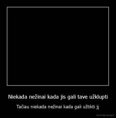 Niekada nežinai kada jis gali tave užklupti - Tačiau niekada nežinai kada gali užtikti jį