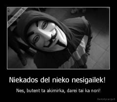 Niekados del nieko nesigailek!  - Nes, butent ta akimirka, darei tai ka nori!