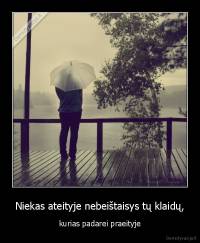 Niekas ateityje nebeištaisys tų klaidų, - kurias padarei praeityje..