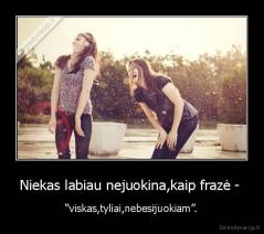 Niekas labiau nejuokina,kaip frazė -  - “viskas,tyliai,nebesijuokiam”.
