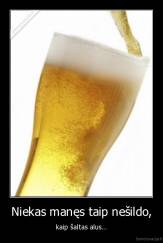 Niekas manęs taip nešildo, - kaip šaltas alus...