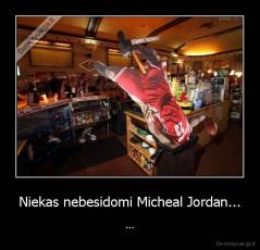 Niekas nebesidomi Micheal Jordan... - ...