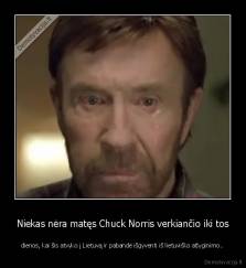 Niekas nėra matęs Chuck Norris verkiančio iki tos - dienos, kai šis atvyko į Lietuvą ir pabandė išgyventi iš lietuviško atlyginimo..