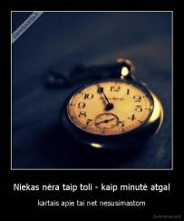 Niekas nėra taip toli - kaip minutė atgal - kartais apie tai net nesusimastom