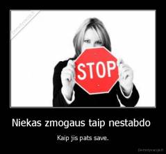 Niekas zmogaus taip nestabdo  - Kaip jis pats save.