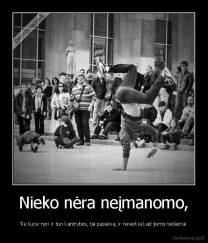 Nieko nėra neįmanomo, - Tie kurie nori ir turi kantrybės, tai pasiekia, ir neverkia kad jiems neišeina!