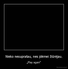 Nieko nesupratau, nes įdėmei žiūrėjau. - „Play again“