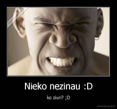 Nieko nezinau :D - ko ziuri? ;D
