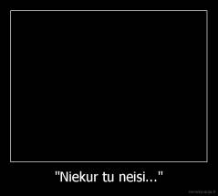 "Niekur tu neisi..." - 