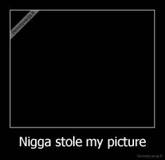 Nigga stole my picture - 