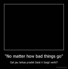 "No matter how bad things go" - Gal jau laikas pradėt žaist ir baigt verkt?