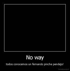 No way - todos conocemos un fernando pinche pendejo!