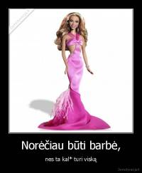 Norėčiau būti barbė, - nes ta kal* turi viską