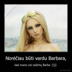 Norėčiau būti vardu Barbara, - kad mane visi vadintų Barbe :)))) 