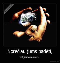 Norėčiau jums padėti, - bet jūs tokie maži...