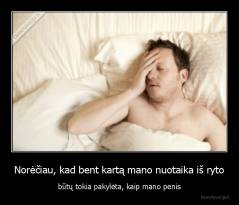 Norėčiau, kad bent kartą mano nuotaika iš ryto - būtų tokia pakylėta, kaip mano penis