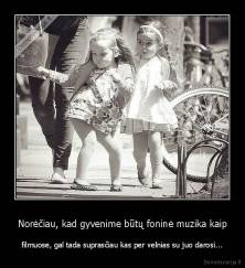 Norėčiau, kad gyvenime būtų foninė muzika kaip - filmuose, gal tada suprasčiau kas per velnias su juo darosi...