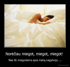 Norėčiau miegot, miegot, miegot!  - Nes tik miegodama apie nieką negalvoju ...