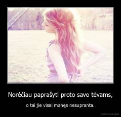 Norėčiau paprašyti proto savo tėvams, - o tai jie visai manęs nesupranta.