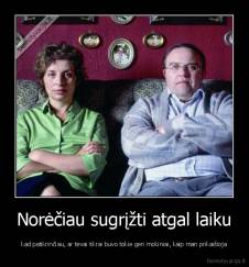 Norėčiau sugrįžti atgal laiku - kad patikrinčiau, ar tėvai tikrai buvo tokie geri mokiniai, kaip man prikaišioja