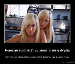 Norėčiau susitikinėti su viena iš sesių dvynių - Vien tam, kad kitai galėčiau nuolat kartoti, jog žinau kaip ji atrodo nuoga