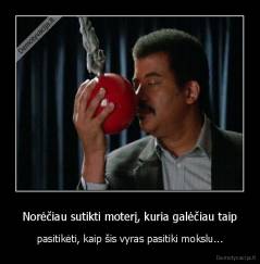 Norėčiau sutikti moterį, kuria galėčiau taip - pasitikėti, kaip šis vyras pasitiki mokslu...