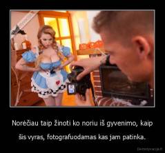 Norėčiau taip žinoti ko noriu iš gyvenimo, kaip - šis vyras, fotografuodamas kas jam patinka.