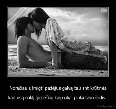 Norėčiau užmigti padėjus galvą tau ant krūtinės - kad visą naktį girdėčiau kaip giliai plaka tavo širdis. 