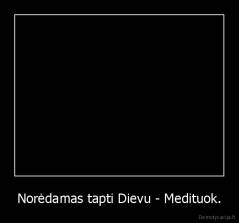 Norėdamas tapti Dievu - Medituok. - 