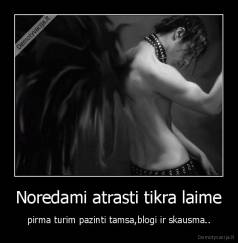 Noredami atrasti tikra laime - pirma turim pazinti tamsa,blogi ir skausma..