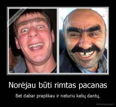 Norėjau būti rimtas pacanas - Bet dabar praplikau ir neturiu kelių dantų.