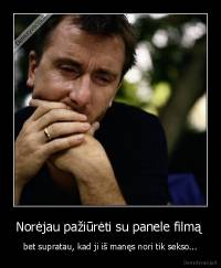 Norėjau pažiūrėti su panele filmą  - bet supratau, kad ji iš manęs nori tik sekso...