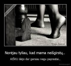 Norėjau tyliau, kad mama neišgirstų..  - AIŠKU išėjo dar garsiau negu paprastai..