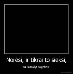 Norėsi, ir tikrai to sieksi, - tai skraidyt sugebėsi