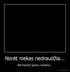Norėt niekas nedraudžia... - Bet bandyt geriau nereikia...