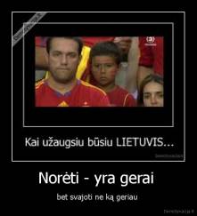 Norėti - yra gerai  - bet svajoti ne ką geriau 