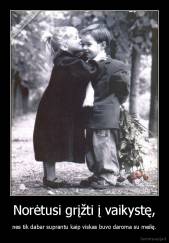 Norėtusi grįžti į vaikystę, - nes tik dabar suprantu kaip viskas buvo daroma su meilę.