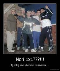 Nori 1x1???!!! - Tj pl toj savo chebrike pasikviesiu ...