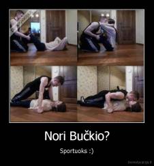 Nori Bučkio? - Sportuoks :)