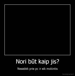 Nori būt kaip jis? - Nesėdėk prie pc ir eik mokintis