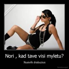 Nori , kad tave visi myletu? - Nusivilk drabuzius